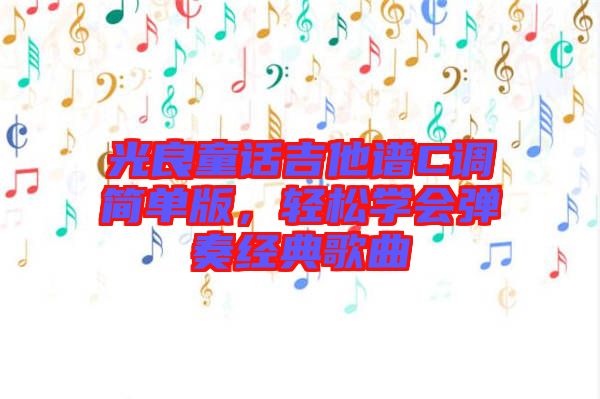 光良童話吉他譜C調(diào)簡單版,輕松學會彈奏經(jīng)典歌曲