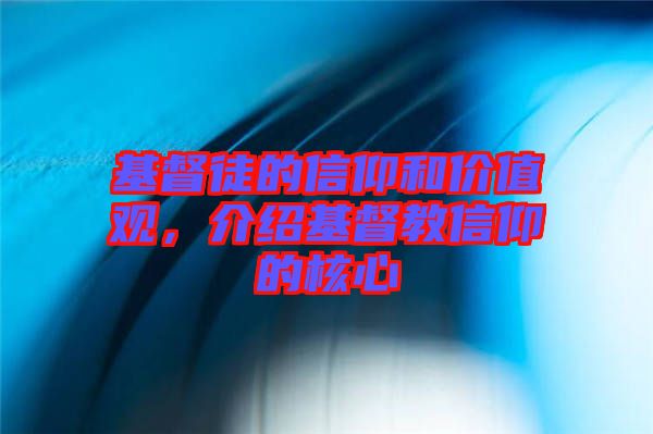 基督徒的信仰和價值觀,介紹基督教信仰的核心