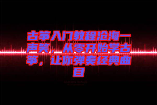 古箏入門教程滄海一聲笑,從零開始學古箏,讓你彈奏經典曲目