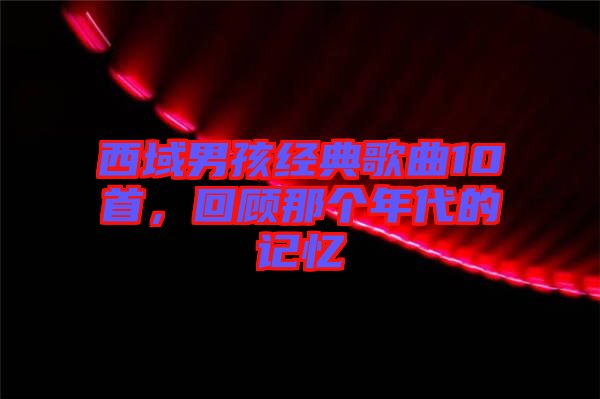 西域男孩經典歌曲10首,回顧那個年代的記憶