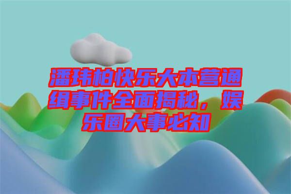 潘瑋柏快樂大本營通緝事件全面揭秘，娛樂圈大事必知