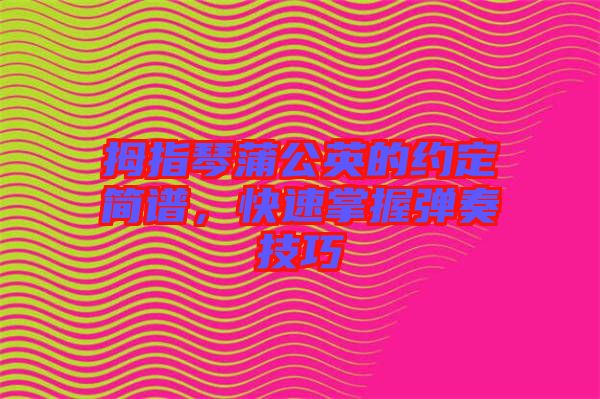 拇指琴蒲公英的約定簡譜,快速掌握彈奏技巧