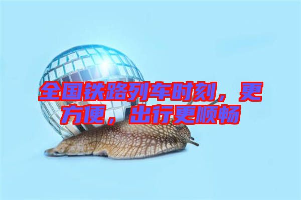 全國鐵路列車時刻,更方便,出行更順暢