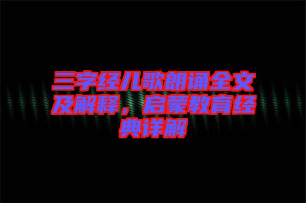 三字經(jīng)兒歌朗誦全文及解釋,啟蒙教育經(jīng)典詳解
