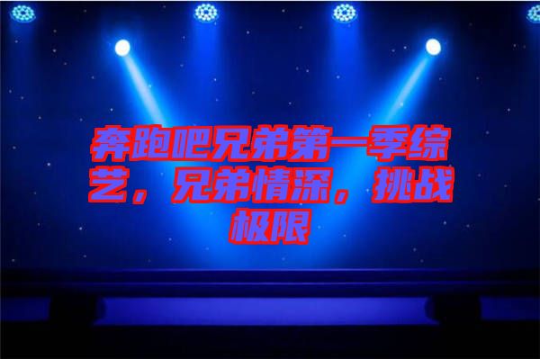 奔跑吧兄弟第一季綜藝,兄弟情深,挑戰極限