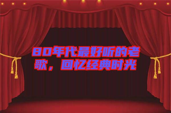 80年代最好聽的老歌,回憶經(jīng)典時(shí)光
