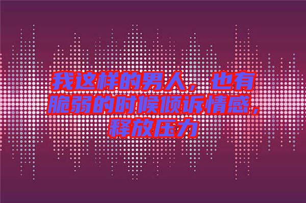 我這樣的男人,也有脆弱的時候傾訴情感,釋放壓力