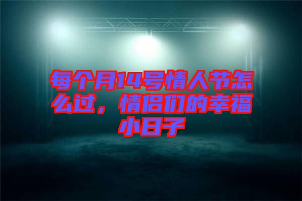 每個(gè)月14號情人節(jié)怎么過,情侶們的幸福小日子