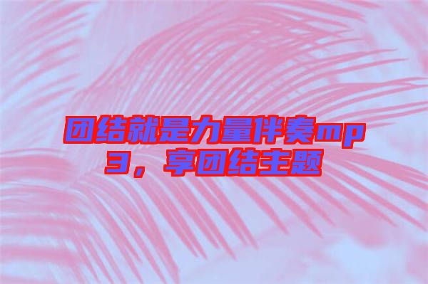 團(tuán)結(jié)就是力量伴奏mp3,享團(tuán)結(jié)主題