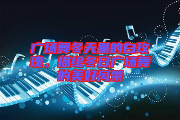 廣場舞冬天里的白玫瑰,描繪冬日廣場舞的美好風景