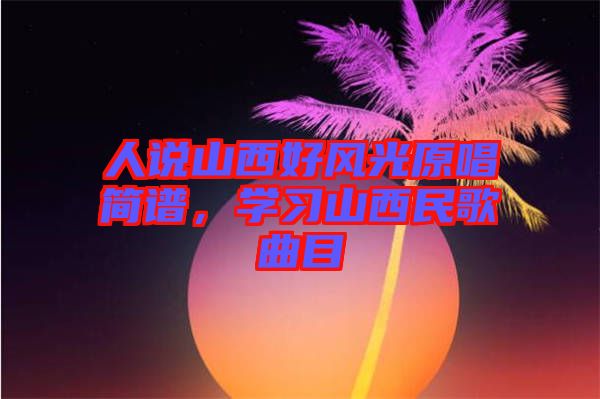 人說山西好風(fēng)光原唱簡譜,學(xué)習(xí)山西民歌曲目