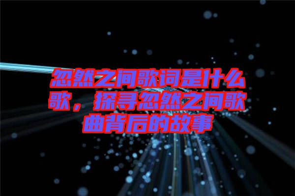 忽然之間歌詞是什么歌,探尋忽然之間歌曲背后的故事