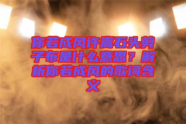 你若成風(fēng)許嵩石頭剪子布是什么意思?解析你若成風(fēng)的歌詞含義