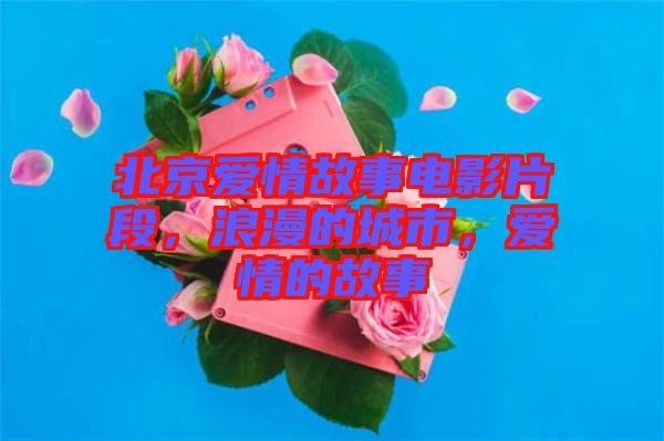 北京愛情故事電影片段,浪漫的城市,愛情的故事