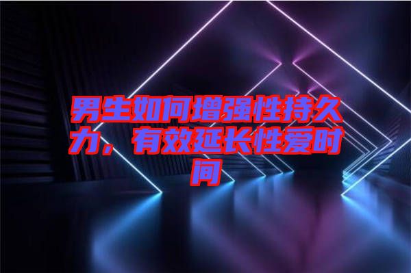 男生如何增強性持久力,有效延長性愛時間
