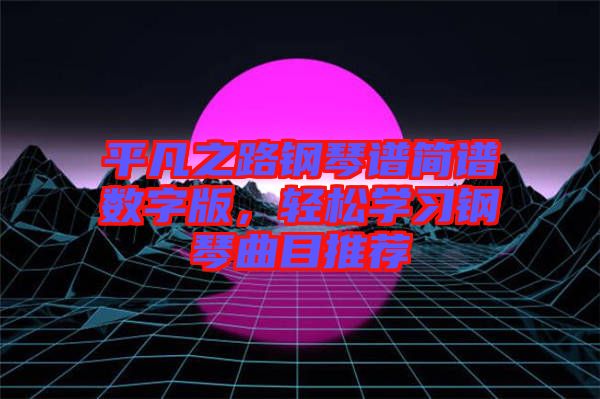 平凡之路鋼琴譜簡譜數字版，輕松學習鋼琴曲目推薦