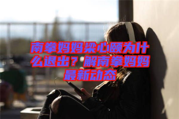 南拳媽媽梁心頤為什么退出?解南拳媽媽最新動態