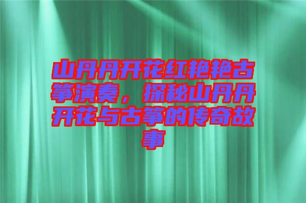 山丹丹開花紅艷艷古箏演奏，探秘山丹丹開花與古箏的傳奇故事