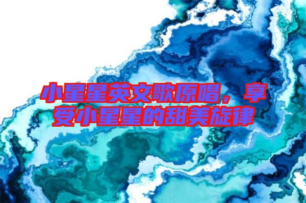 小星星英文歌原唱，享受小星星的甜美旋律