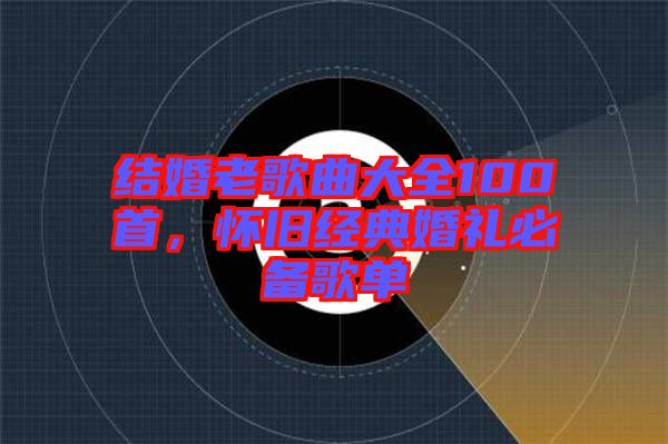 結婚老歌曲大全100首，懷舊經典婚禮必備歌單