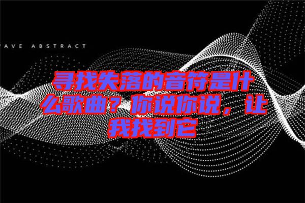 尋找失落的音符是什么歌曲？你說你說，讓我找到它