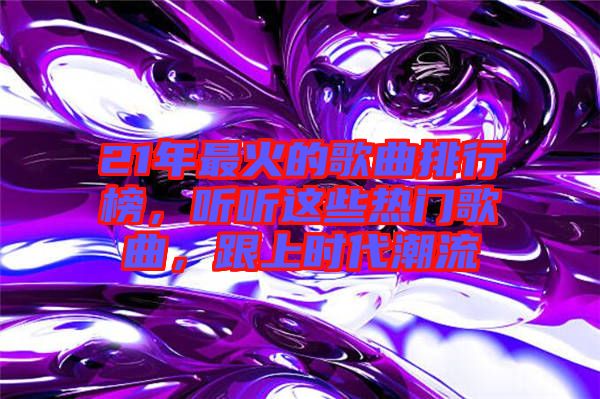 21年最火的歌曲排行榜,聽聽這些熱門歌曲,跟上時代潮流