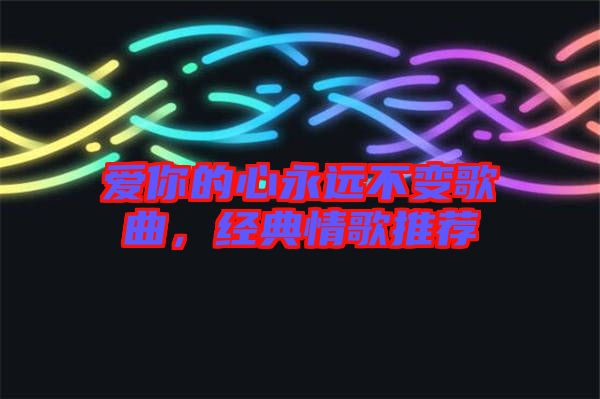 愛你的心永遠不變歌曲,經典情歌推薦