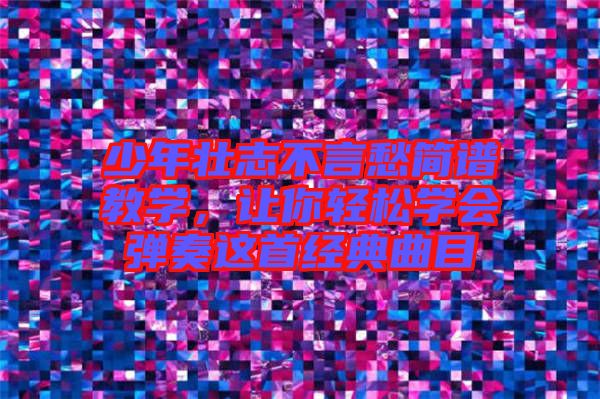 少年壯志不言愁簡譜教學,讓你輕松學會彈奏這首經(jīng)典曲目