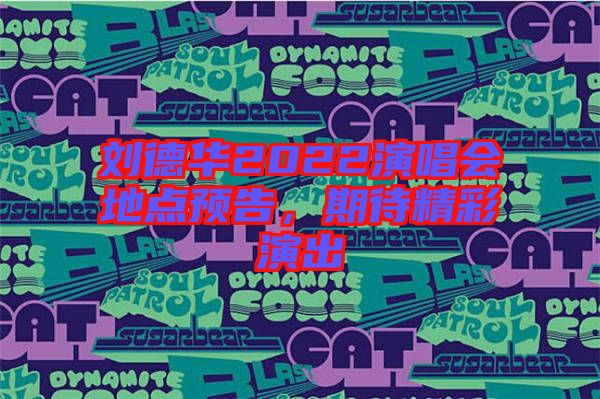 劉德華2022演唱會地點預告,期待精彩演出