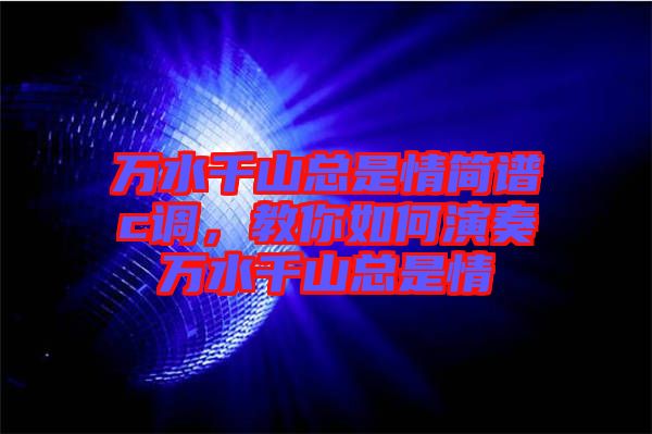 萬水千山總是情簡譜c調(diào),教你如何演奏萬水千山總是情