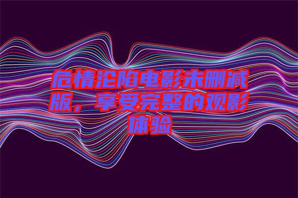 危情淪陷電影未刪減版,享受完整的觀影體驗