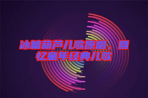 冰糖葫蘆兒歌原唱,回憶童年經(jīng)典兒歌