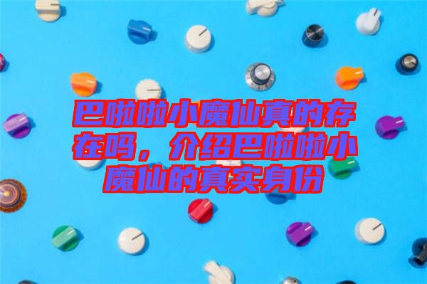 巴啦啦小魔仙真的存在嗎,介紹巴啦啦小魔仙的真實(shí)身份