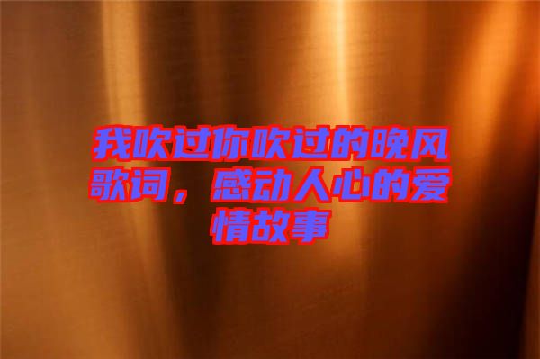 我吹過你吹過的晚風歌詞,感動人心的愛情故事