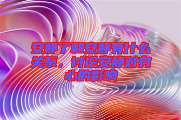 安靜了和安靜有什么關(guān)系,討論安靜對身心的影響