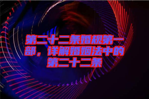 第二十二條婚規第一部，詳解婚姻法中的第二十二條
