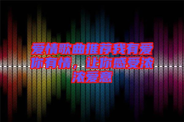 愛情歌曲推薦我有愛你有情,讓你感受濃濃愛意