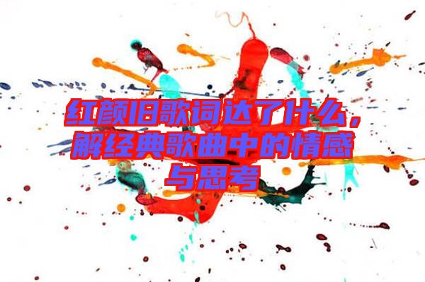 紅顏舊歌詞達(dá)了什么,解經(jīng)典歌曲中的情感與思考
