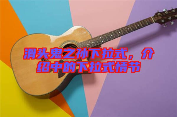 滑頭鬼之孫下拉式,介紹中的下拉式情節(jié)