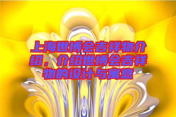 上海世博會吉祥物介紹,介紹世博會吉祥物的設計與寓意