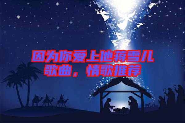 因?yàn)槟銗?ài)上他蔣雪兒歌曲，情歌推薦