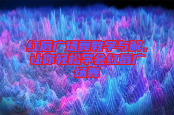 紅唇廣場舞教學(xué)與解,讓你輕松學(xué)會紅唇廣場舞