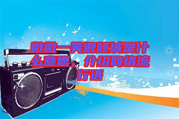 微微一笑很傾城是什么意思,介紹網(wǎng)絡(luò)流行語