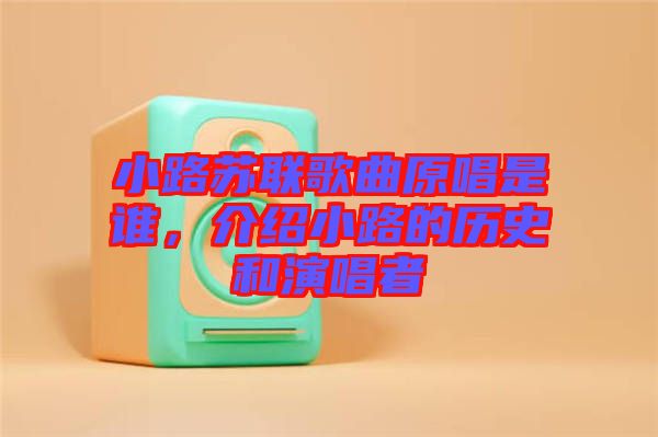 小路蘇聯歌曲原唱是誰，介紹小路的歷史和演唱者