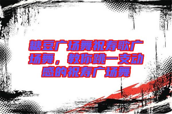 糖豆廣場舞祝壽歌廣場舞,教你跳一支動感的祝壽廣場舞