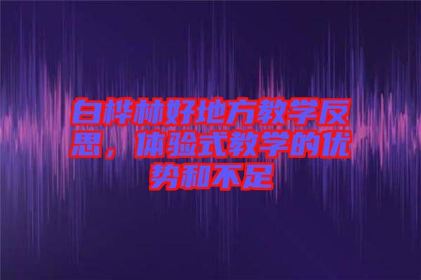 白樺林好地方教學(xué)反思,體驗式教學(xué)的優(yōu)勢和不足