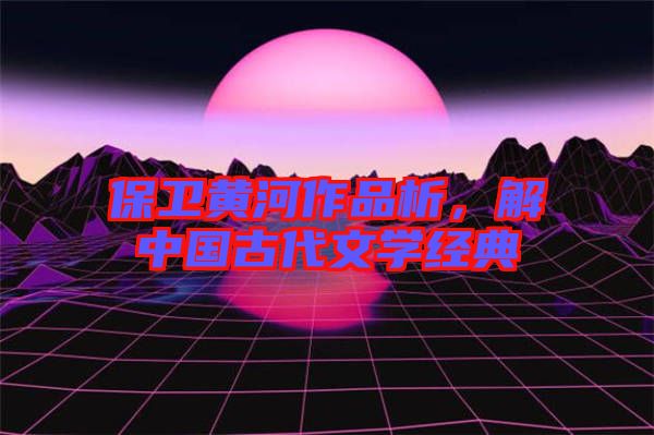 保衛(wèi)黃河作品析,解中國(guó)古代文學(xué)經(jīng)典