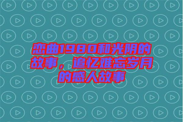 戀曲1980和光陰的故事,追憶難忘歲月的感人故事