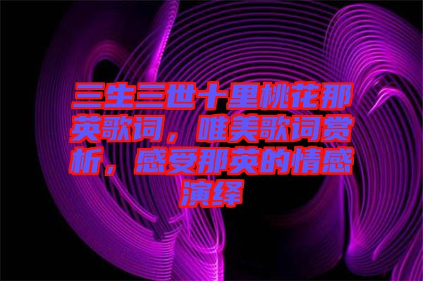 三生三世十里桃花那英歌詞,唯美歌詞賞析,感受那英的情感演繹