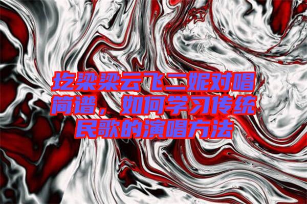 圪梁梁云飛二妮對唱簡譜,如何學習傳統民歌的演唱方法